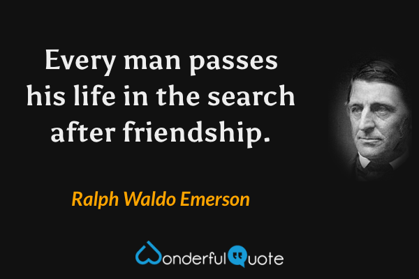 Every man passes his life in the search after friendship. - Ralph Waldo Emerson quote.