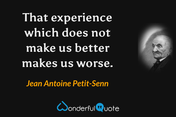 That experience which does not make us better makes us worse. - Jean Antoine Petit-Senn quote.