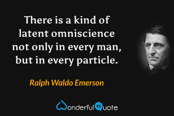 There is a kind of latent omniscience not only in every man, but in every particle. - Ralph Waldo Emerson quote.