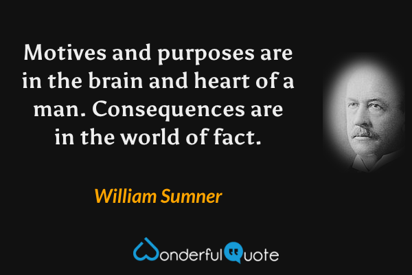 Motives and purposes are in the brain and heart of a man. Consequences are in the world of fact. - William Sumner quote.