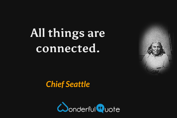 All things are connected. - Chief Seattle quote.