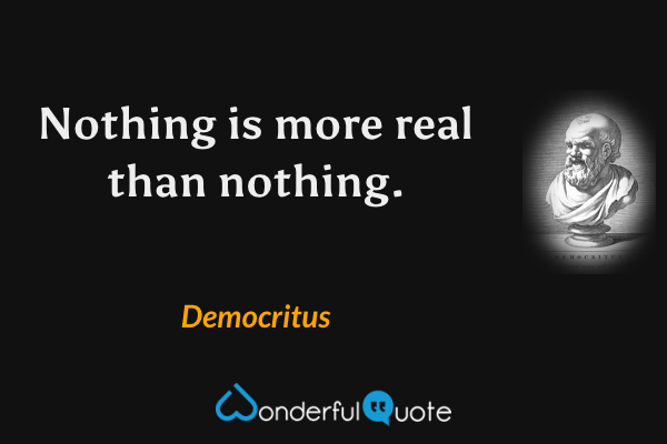Nothing is more real than nothing. - Democritus quote.