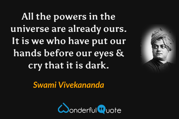 All the powers in the universe are already ours. It is we who have put our hands before our eyes & cry that it is dark. - Swami Vivekananda quote.