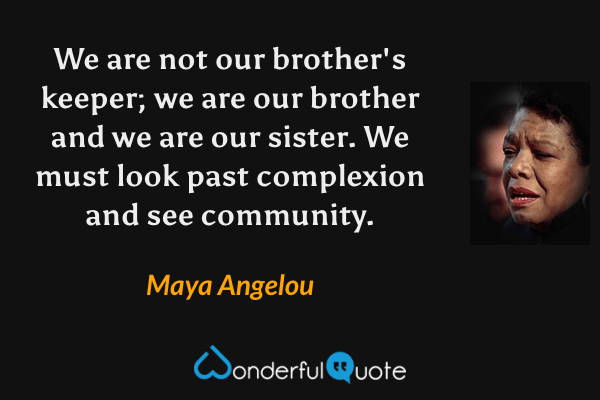 We are not our brother's keeper; we are our brother and we are our sister. We must look past complexion and see community. - Maya Angelou quote.