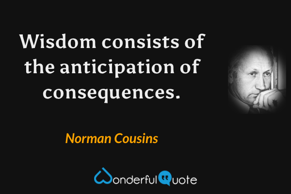 Wisdom consists of the anticipation of consequences. - Norman Cousins quote.