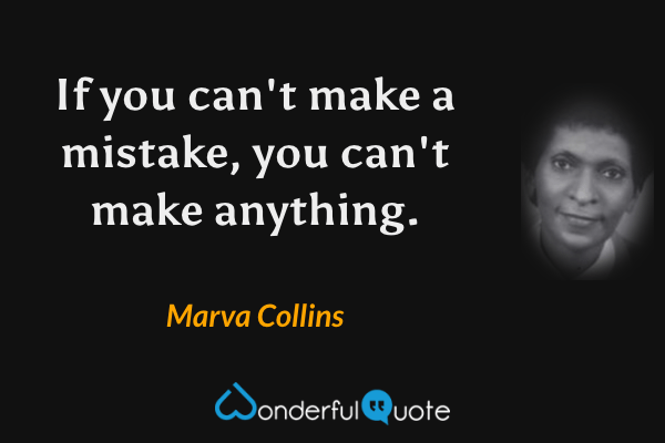 If you can't make a mistake, you can't make anything. - Marva Collins quote.