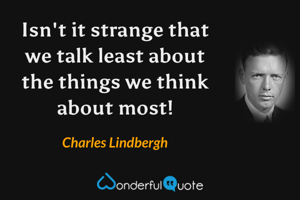 Isn't it strange that we talk least about the things we think about most! - Charles Lindbergh quote.
