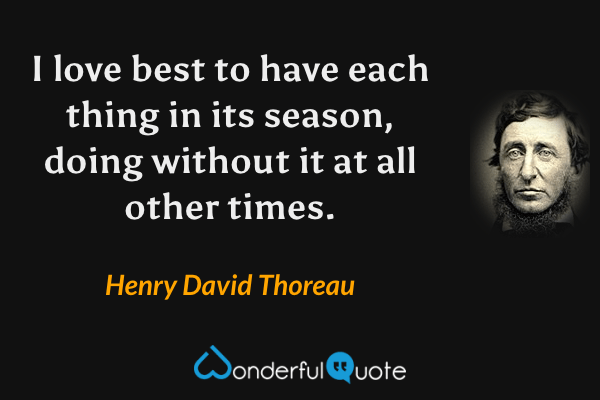 I love best to have each thing in its season, doing without it at all other times. - Henry David Thoreau quote.