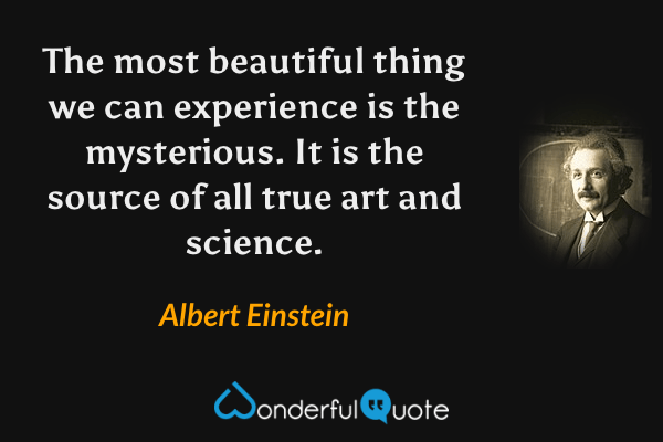 The most beautiful thing we can experience is the mysterious. It is the source of all true art and science. - Albert Einstein quote.