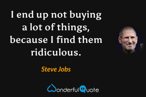 I end up not buying a lot of things, because I find them ridiculous. - Steve Jobs quote.