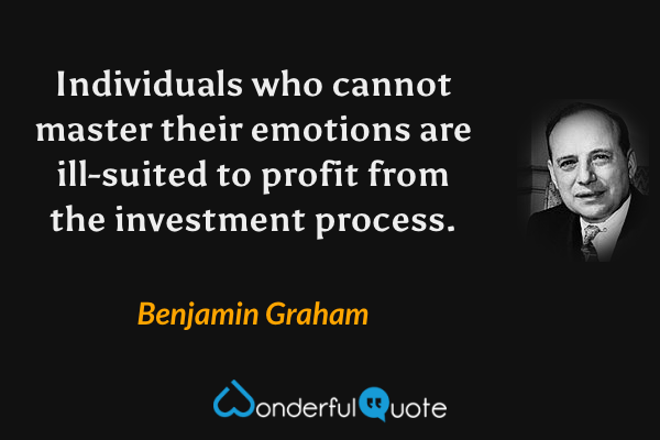 Individuals who cannot master their emotions are ill-suited to profit from the investment process. - Benjamin Graham quote.