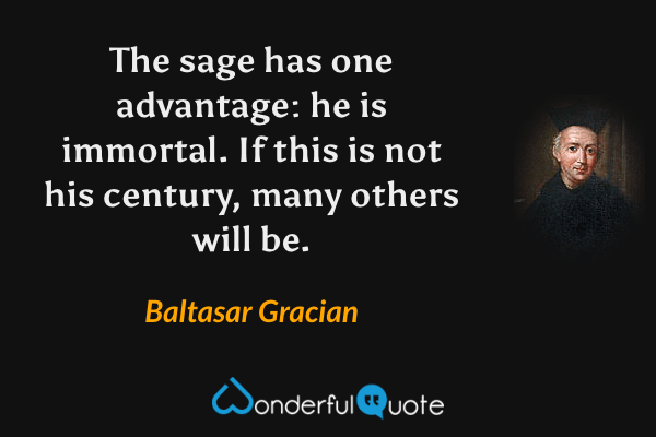 The sage has one advantage: he is immortal. If this is not his century, many others will be. - Baltasar Gracian quote.
