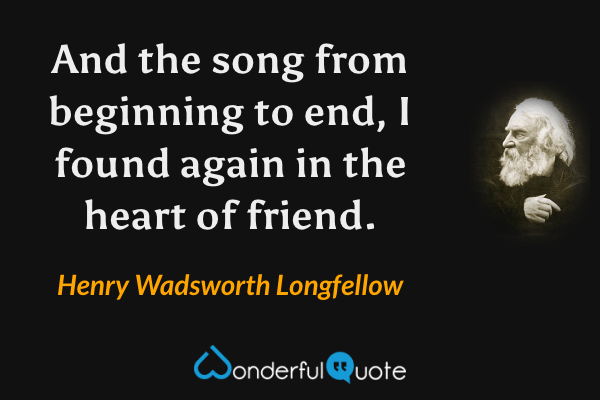 And the song from beginning to end, I found again in the heart of friend. - Henry Wadsworth Longfellow quote.
