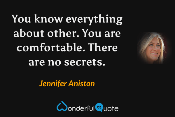 You know everything about other. You are comfortable. There are no secrets. - Jennifer Aniston quote.