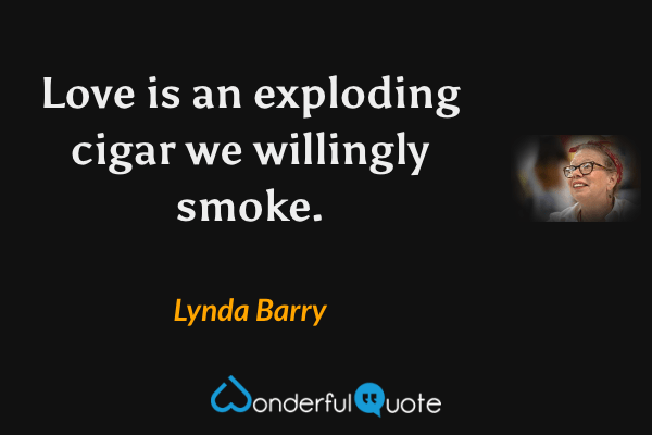 Love is an exploding cigar we willingly smoke. - Lynda Barry quote.