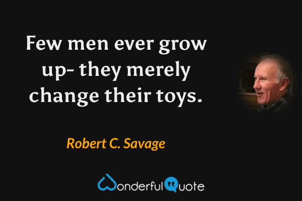 Few men ever grow up- they merely change their toys. - Robert C. Savage quote.