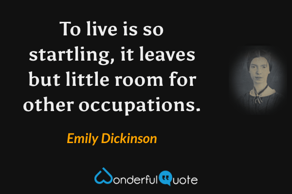 To live is so startling, it leaves but little room for other occupations. - Emily Dickinson quote.