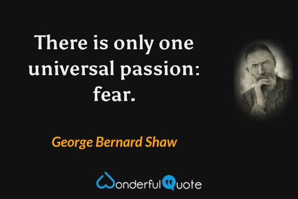 There is only one universal passion: fear. - George Bernard Shaw quote.