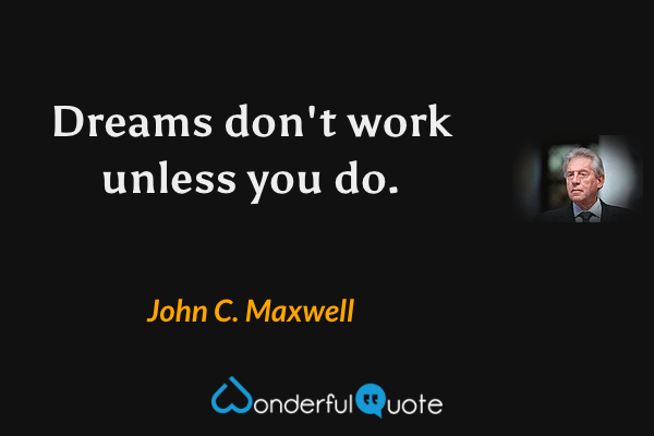 Dreams don't work unless you do. - John C. Maxwell quote.
