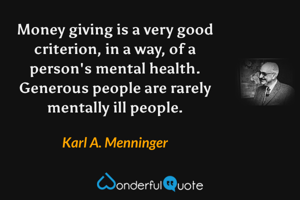Money giving is a very good criterion, in a way, of a person's mental health. Generous people are rarely mentally ill people. - Karl A. Menninger quote.