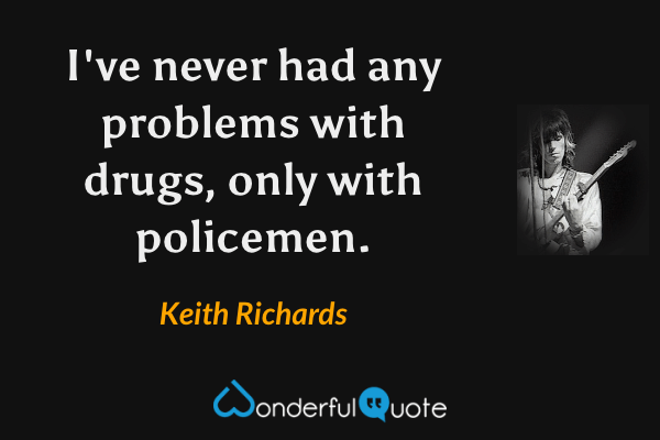 I've never had any problems with drugs, only with policemen. - Keith Richards quote.