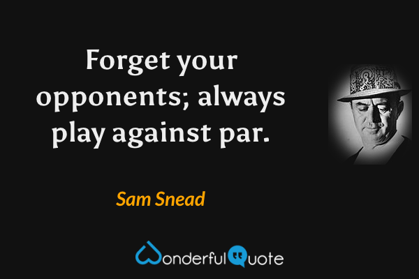 Forget your opponents; always play against par. - Sam Snead quote.