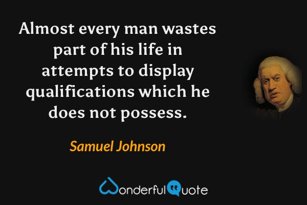 Almost every man wastes part of his life in attempts to display qualifications which he does not possess. - Samuel Johnson quote.