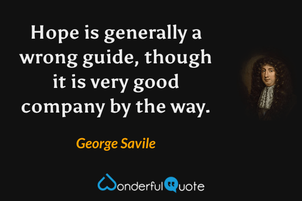 Hope is generally a wrong guide, though it is very good company by the way. - George Savile quote.