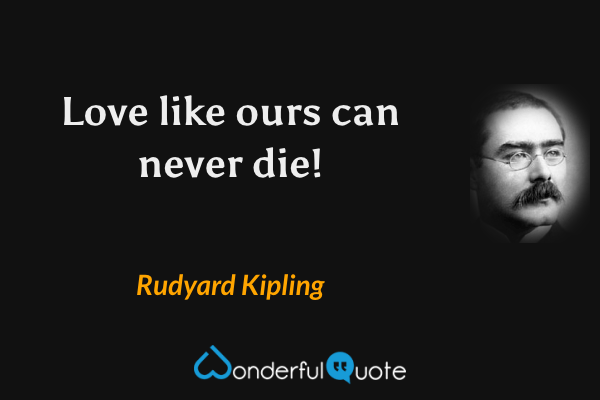 Love like ours can never die! - Rudyard Kipling quote.