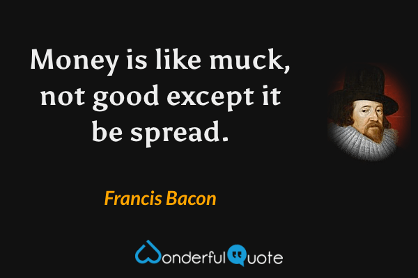Money is like muck, not good except it be spread. - Francis Bacon quote.