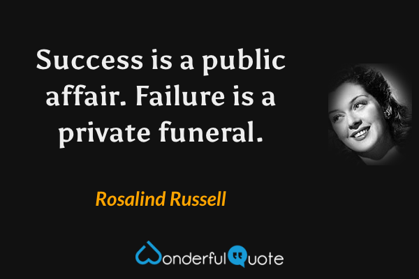 Success is a public affair. Failure is a private funeral. - Rosalind Russell quote.