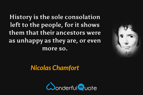 History is the sole consolation left to the people, for it shows them that their ancestors were as unhappy as they are, or even more so. - Nicolas Chamfort quote.