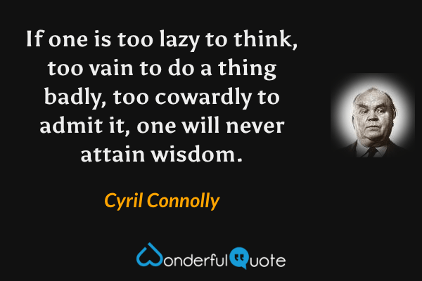 If one is too lazy to think, too vain to do a thing badly, too cowardly to admit it, one will never attain wisdom. - Cyril Connolly quote.