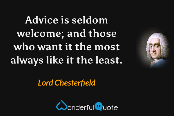 Advice is seldom welcome; and those who want it the most always like it the least. - Lord Chesterfield quote.