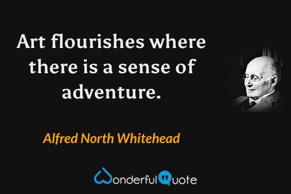Art flourishes where there is a sense of adventure. - Alfred North Whitehead quote.