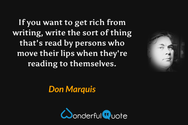 If you want to get rich from writing, write the sort of thing that's read by persons who move their lips when they're reading to themselves. - Don Marquis quote.