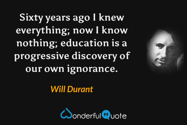 Sixty years ago I knew everything; now I know nothing; education is a progressive discovery of our own ignorance. - Will Durant quote.