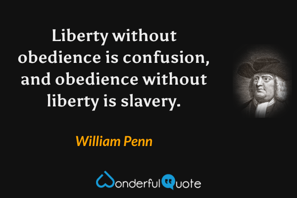 Liberty without obedience is confusion, and obedience without liberty is slavery. - William Penn quote.