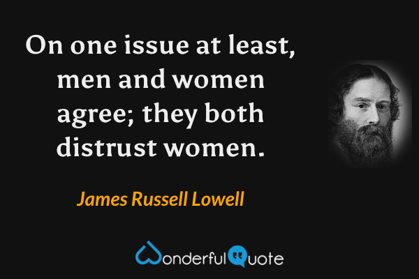 On one issue at least, men and women agree; they both distrust women. - James Russell Lowell quote.