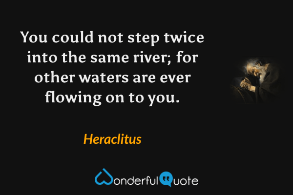 You could not step twice into the same river; for other waters are ever flowing on to you. - Heraclitus quote.