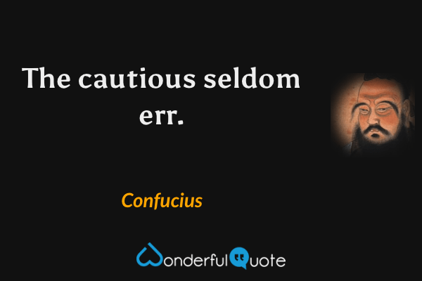 The cautious seldom err. - Confucius quote.