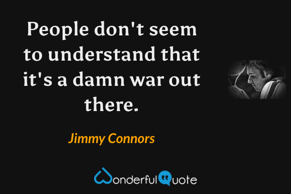 People don't seem to understand that it's a damn war out there. - Jimmy Connors quote.