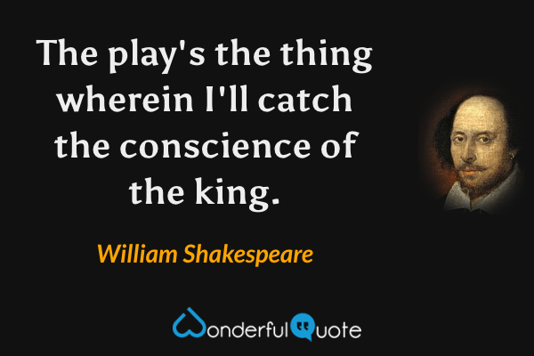 The play's the thing wherein I'll catch the conscience of the king. - William Shakespeare quote.