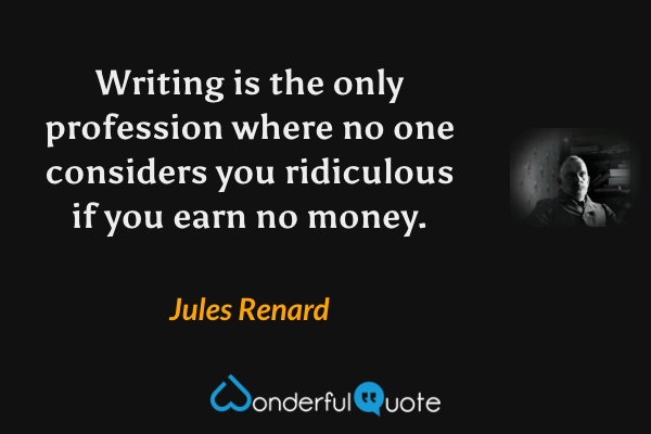 Writing is the only profession where no one considers you ridiculous if you earn no money. - Jules Renard quote.