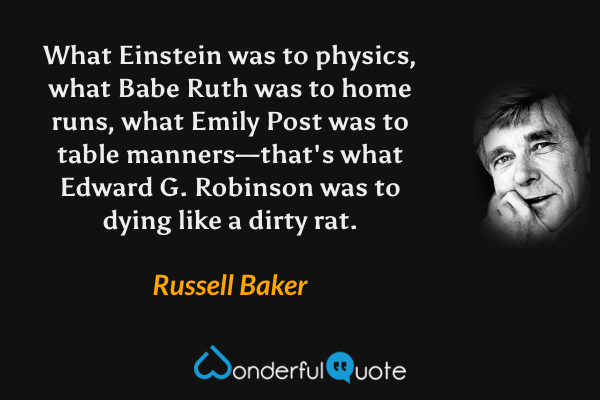 What Einstein was to physics, what Babe Ruth was to home runs, what Emily Post was to table manners—that's what Edward G. Robinson was to dying like a dirty rat. - Russell Baker quote.