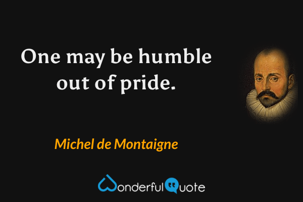 One may be humble out of pride. - Michel de Montaigne quote.