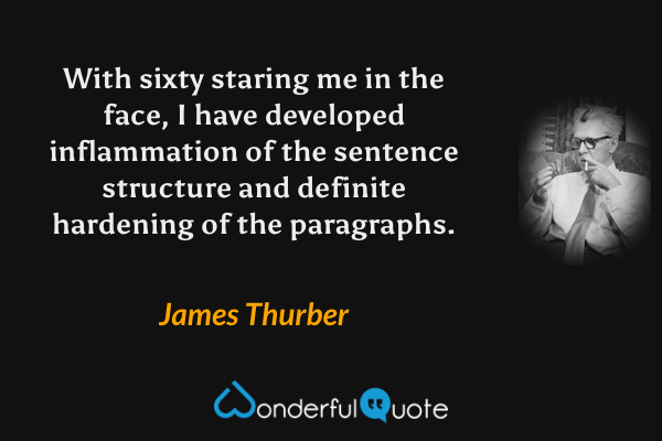 With sixty staring me in the face, I have developed inflammation of the sentence structure and definite hardening of the paragraphs. - James Thurber quote.