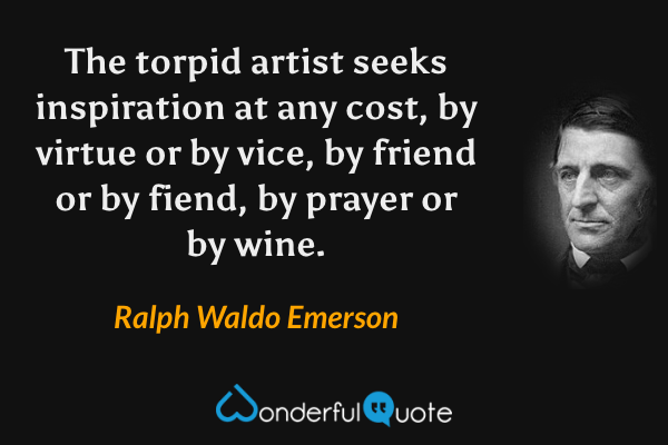The torpid artist seeks inspiration at any cost, by virtue or by vice, by friend or by fiend, by prayer or by wine. - Ralph Waldo Emerson quote.
