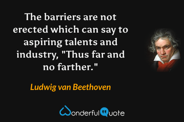 The barriers are not erected which can say to aspiring talents and industry, "Thus far and no farther." - Ludwig van Beethoven quote.