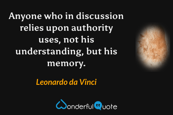 Anyone who in discussion relies upon authority uses, not his understanding, but his memory. - Leonardo da Vinci quote.